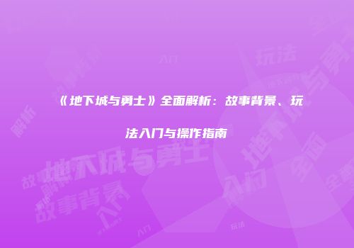 《地下城与勇士》全面解析：故事背景、玩法入门与操作指南