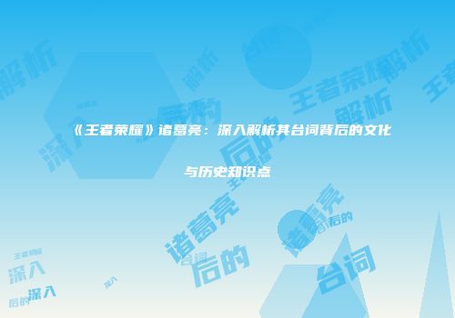 《王者荣耀》诸葛亮：深入解析其台词背后的文化与历史知识点