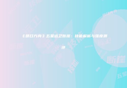 《明日方舟》五星远卫断崖：技能解析与强度测评