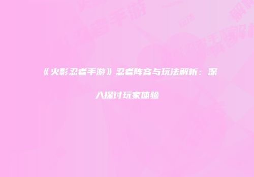 《火影忍者手游》忍者阵容与玩法解析：深入探讨玩家体验