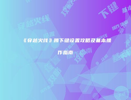 《穿越火线》蹲下键设置攻略及基本操作指南