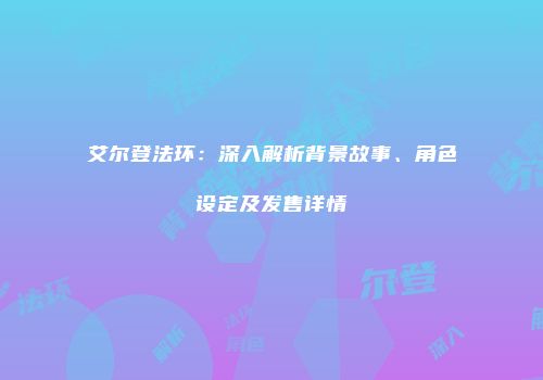 艾尔登法环：深入解析背景故事、角色设定及发售详情