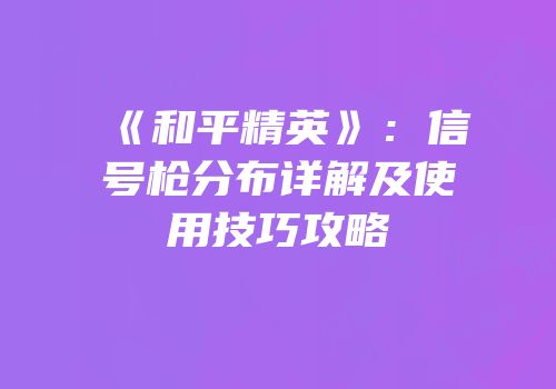 《和平精英》：信号枪分布详解及使用技巧攻略