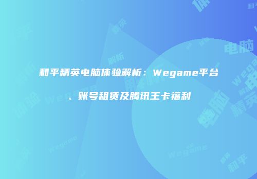 和平精英电脑体验解析：Wegame平台、账号租赁及腾讯王卡福利