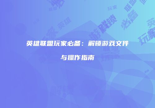 英雄联盟玩家必备：解锁游戏文件与操作指南