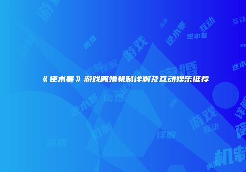 《逆水寒》游戏离婚机制详解及互动娱乐推荐