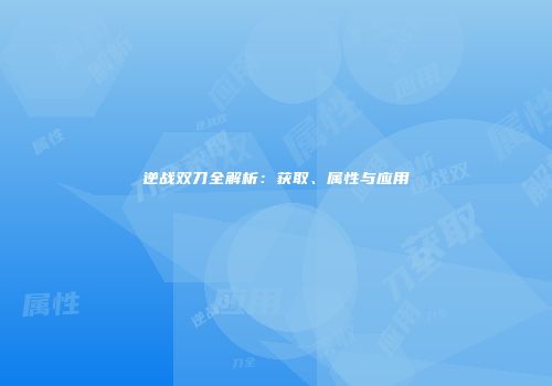 逆战双刀全解析：获取、属性与应用