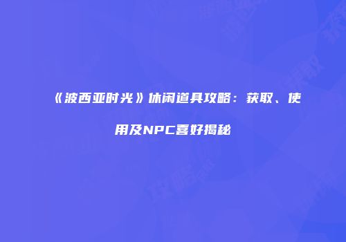 《波西亚时光》休闲道具攻略：获取、使用及NPC喜好揭秘