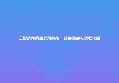 三国杀新角色宗预解析：技能强度与获取攻略