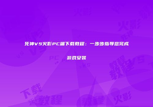死神VS火影PC端下载教程：一步步指导您完成游戏安装