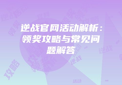 逆战官网活动解析：领奖攻略与常见问题解答