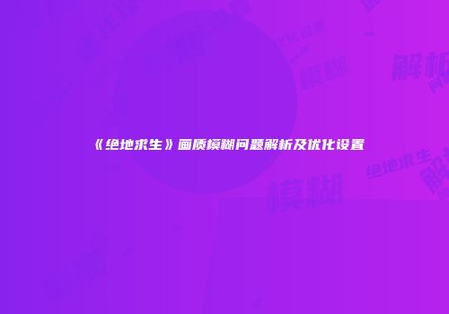 《绝地求生》画质模糊问题解析及优化设置