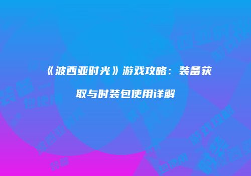 《波西亚时光》游戏攻略：装备获取与时装包使用详解