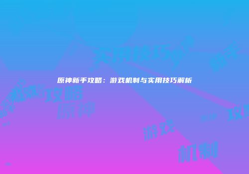 原神新手攻略：游戏机制与实用技巧解析