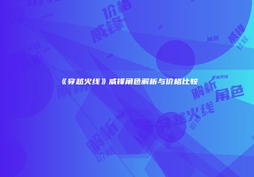 《穿越火线》威锋角色解析与价格比较