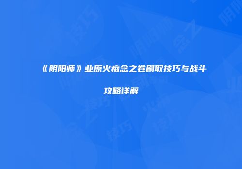 《阴阳师》业原火痴念之卷刷取技巧与战斗攻略详解