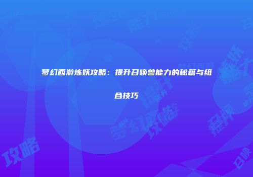 梦幻西游炼妖攻略：提升召唤兽能力的秘籍与组合技巧