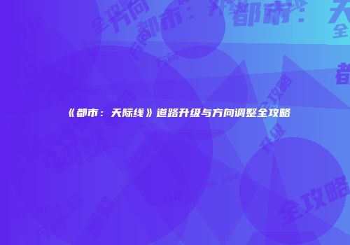 《都市：天际线》道路升级与方向调整全攻略