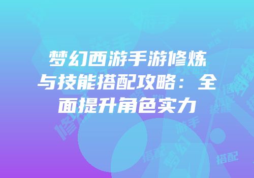 梦幻西游手游修炼与技能搭配攻略：全面提升角色实力
