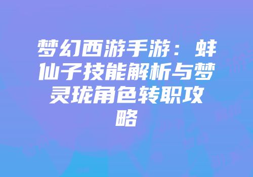 梦幻西游手游：蚌仙子技能解析与梦灵珑角色转职攻略