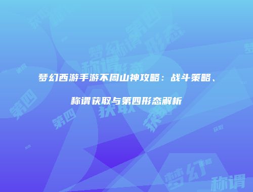 梦幻西游手游不周山神攻略：战斗策略、称谓获取与第四形态解析