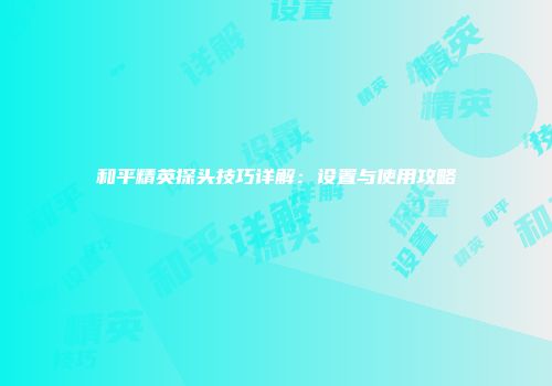 和平精英探头技巧详解：设置与使用攻略
