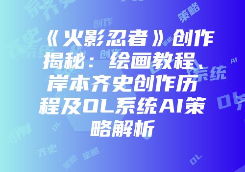 《火影忍者》创作揭秘：绘画教程、岸本齐史创作历程及OL系统AI策略解析
