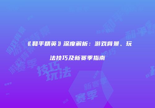 《和平精英》深度解析：游戏背景、玩法技巧及新赛季指南