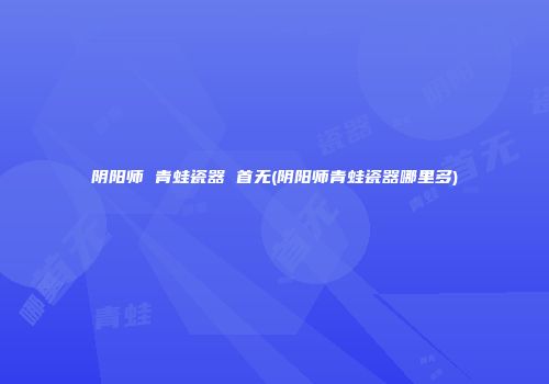 阴阳师 青蛙瓷器 首无(阴阳师青蛙瓷器哪里多)