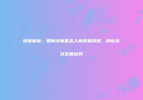 深度解析：如何读懂第五人格数据周报，洞察游戏发展趋势