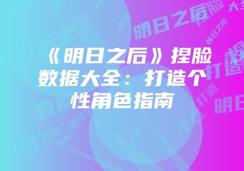 《明日之后》捏脸数据大全：打造个性角色指南