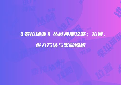 《泰拉瑞亚》丛林神庙攻略：位置、进入方法与奖励解析