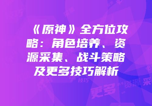 《原神》全方位攻略：角色培养、资源采集、战斗策略及更多技巧解析