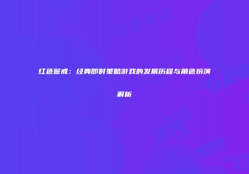 红色警戒：经典即时策略游戏的发展历程与角色扮演解析
