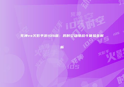 死神vs火影手游iOS版：跨时空动漫战斗体验全解析
