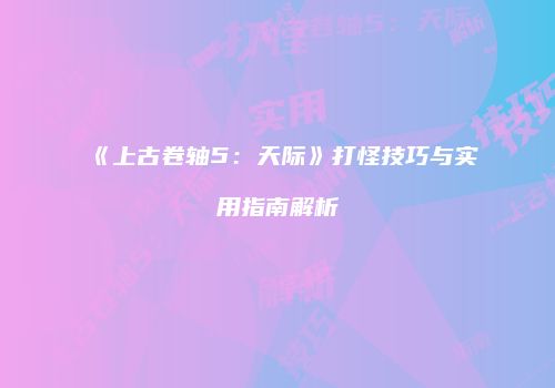 《上古卷轴5：天际》打怪技巧与实用指南解析