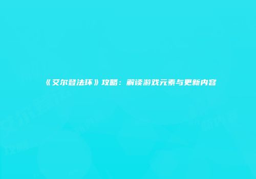 《艾尔登法环》攻略：解读游戏元素与更新内容