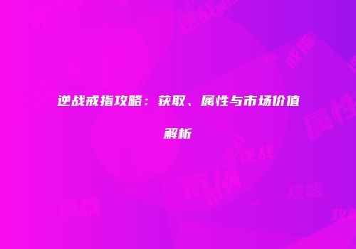 逆战戒指攻略：获取、属性与市场价值解析