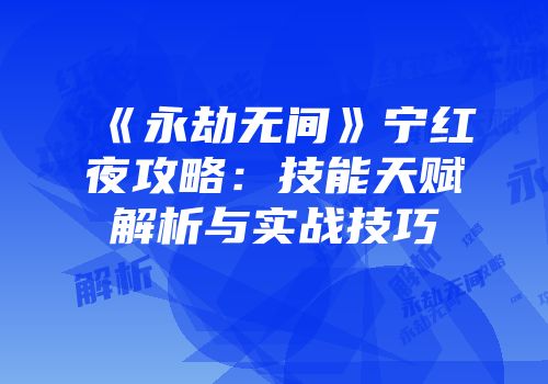 《永劫无间》宁红夜攻略：技能天赋解析与实战技巧