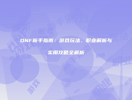 DNF新手指南：游戏玩法、职业解析与实用攻略全解析