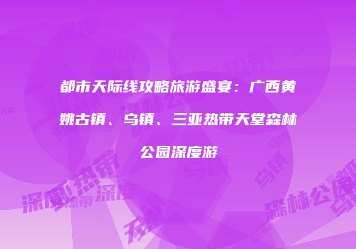 都市天际线攻略旅游盛宴：广西黄姚古镇、乌镇、三亚热带天堂森林公园深度游
