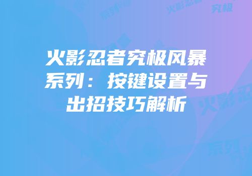 火影忍者究极风暴系列：按键设置与出招技巧解析