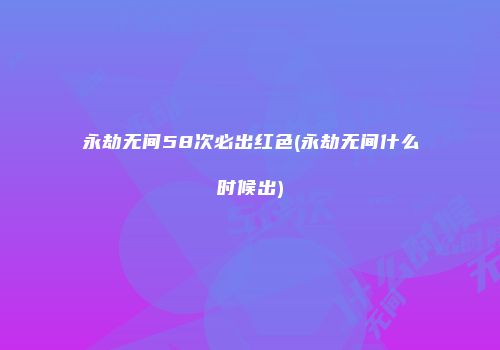 永劫无间58次必出红色(永劫无间什么时候出)