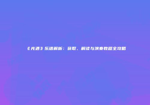 《光遇》乐谱解析：获取、解读与演奏教程全攻略
