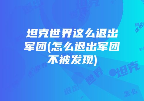 坦克世界这么退出军团(怎么退出军团不被发现)