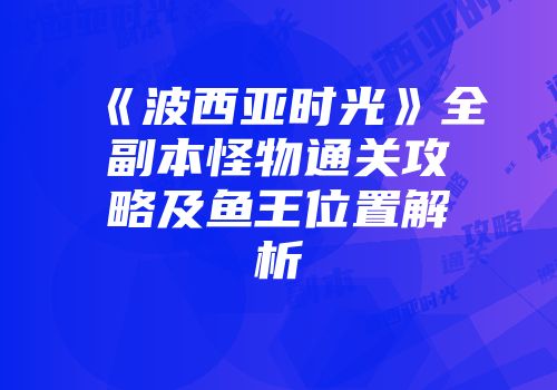 《波西亚时光》全副本怪物通关攻略及鱼王位置解析