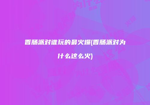 香肠派对谁玩的最火爆(香肠派对为什么这么火)