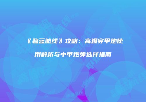 《碧蓝航线》攻略：高爆穿甲炮使用解析与中甲炮弹选择指南