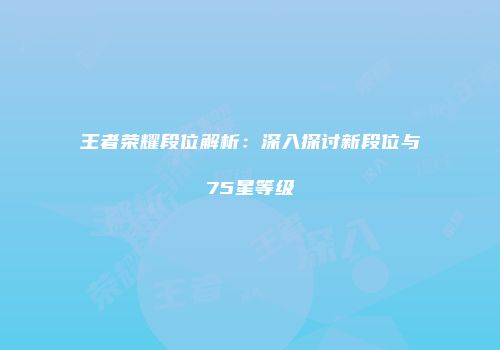 王者荣耀段位解析：深入探讨新段位与75星等级