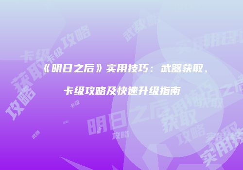 《明日之后》实用技巧：武器获取、卡级攻略及快速升级指南